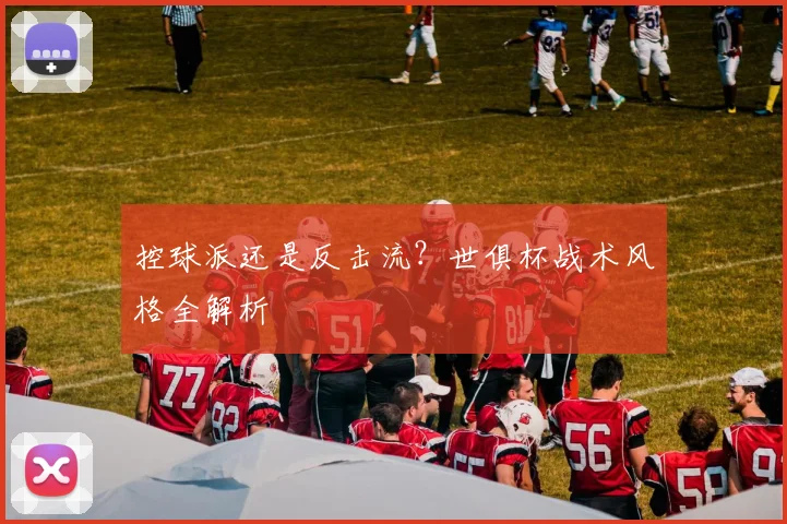 控球派还是反击流？世俱杯战术风格全解析