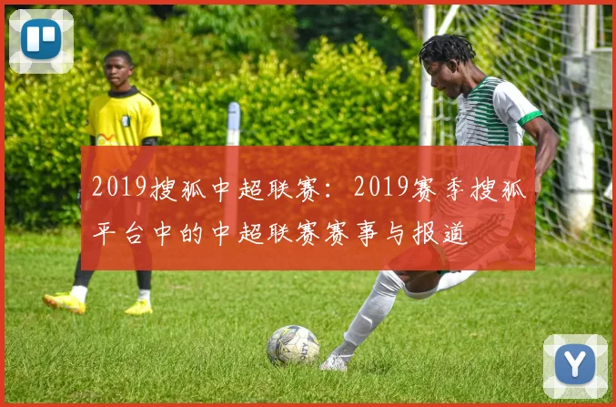 2019搜狐中超联赛：2019赛季搜狐平台中的中超联赛赛事与报道