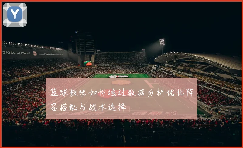 篮球教练如何通过数据分析优化阵容搭配与战术选择