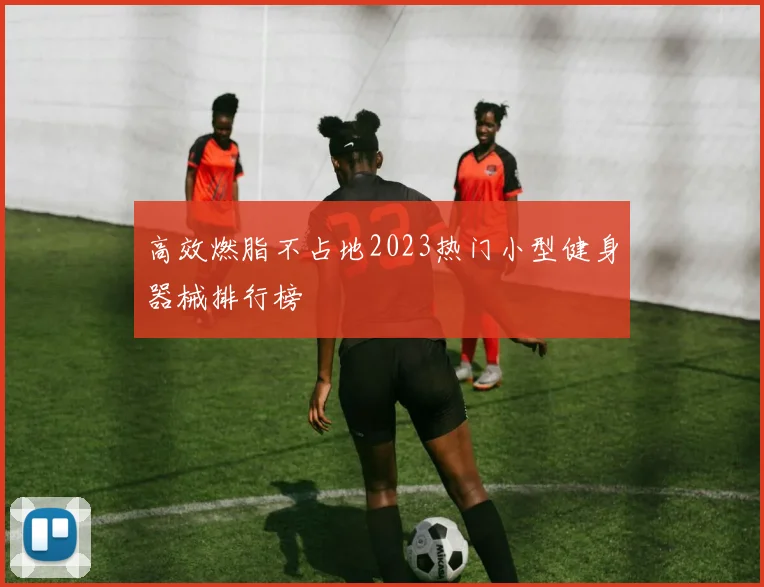 高效燃脂不占地2023热门小型健身器械排行榜