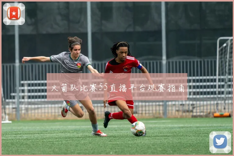火箭队比赛55直播平台观赛指南