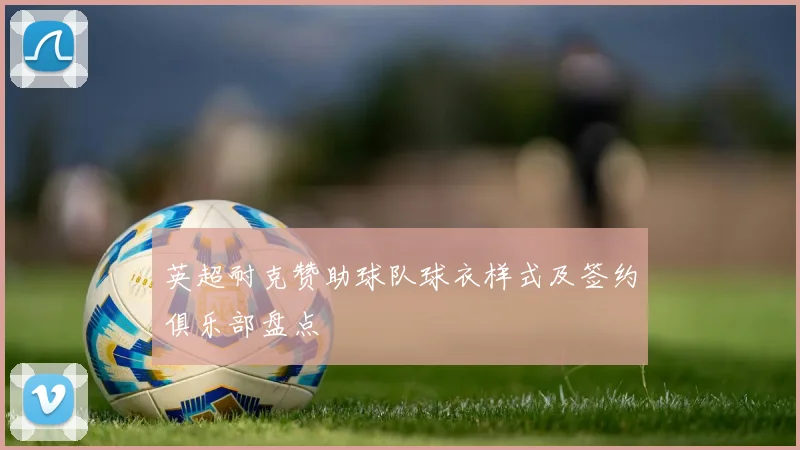 英超耐克赞助球队球衣样式及签约俱乐部盘点