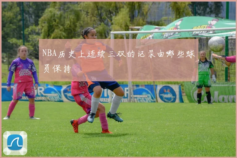 NBA历史上连续三双的记录由哪些球员保持