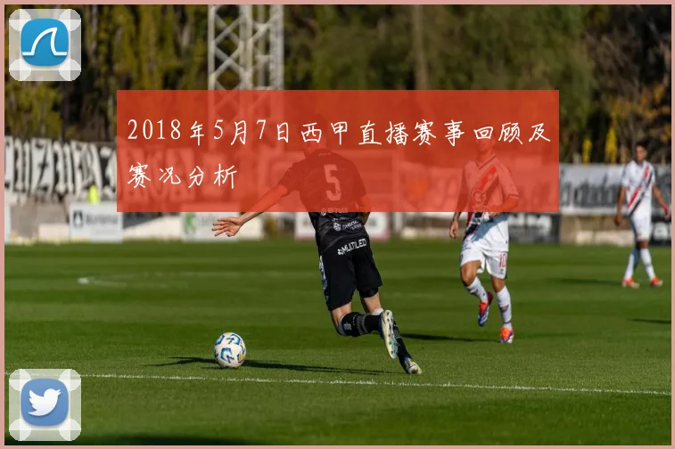 2018年5月7日西甲直播赛事回顾及赛况分析