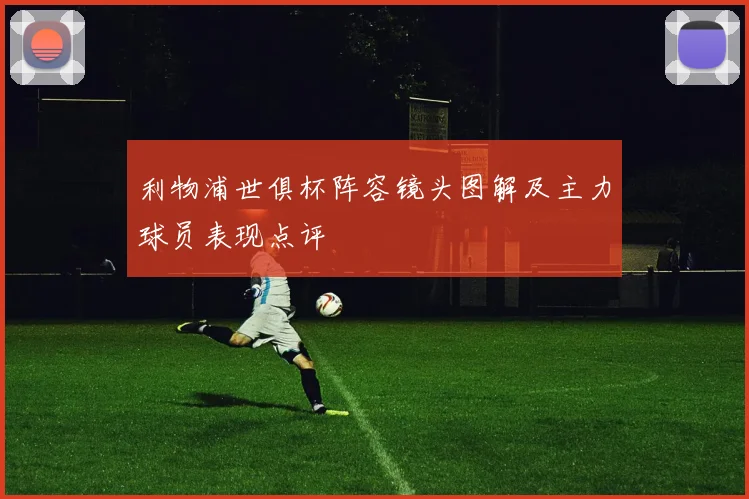 利物浦世俱杯阵容镜头图解及主力球员表现点评