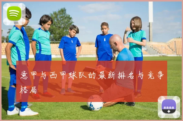 意甲与西甲球队的最新排名与竞争格局