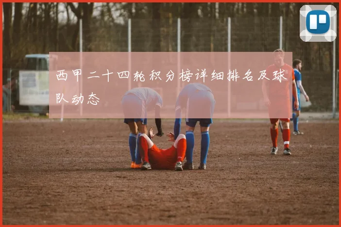 西甲二十四轮积分榜详细排名及球队动态