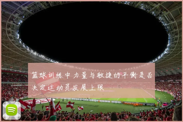 篮球训练中力量与敏捷的平衡是否决定运动员发展上限