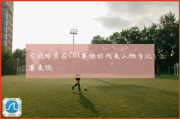 台北球员在CBA赛场的代表人物与比赛表现