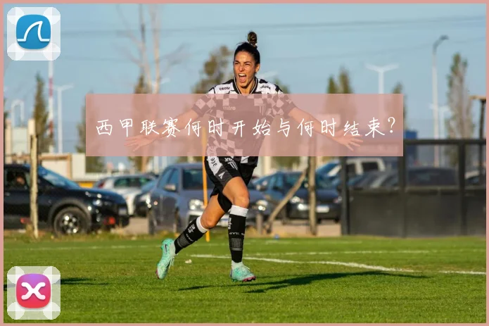 西甲联赛何时开始与何时结束？