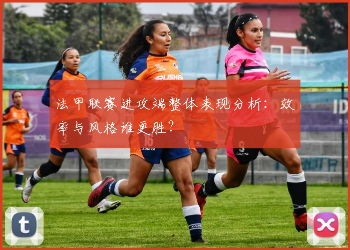 法甲联赛进攻端整体表现分析：效率与风格谁更胜？
