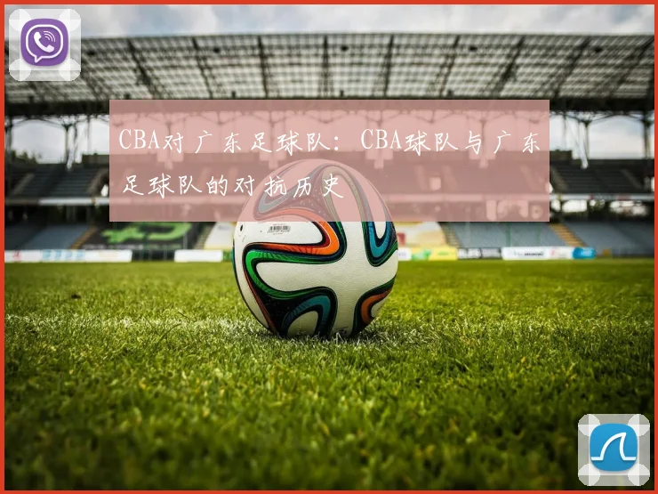 CBA对广东足球队:CBA球队与广东足球队的对抗历史