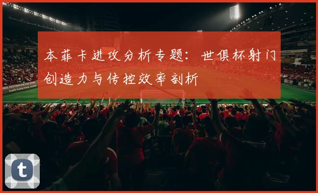 本菲卡进攻分析专题：世俱杯射门创造力与传控效率剖析