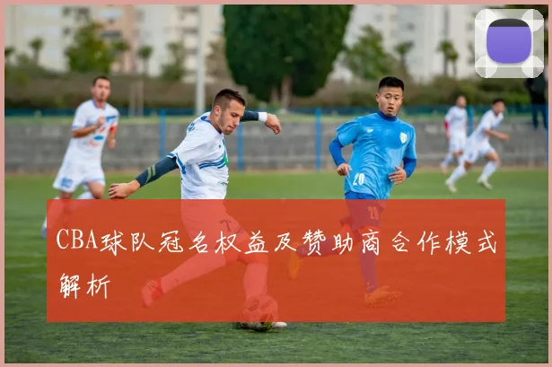 CBA球队冠名权益及赞助商合作模式解析